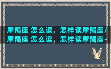 摩羯座 怎么读，怎样读摩羯座/摩羯座 怎么读，怎样读摩羯座-我的网站